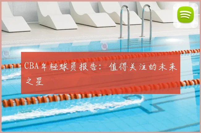 CBA年轻球员报告:值得关注的未来之星