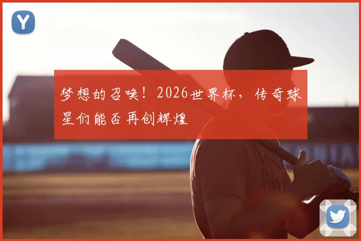 梦想的召唤!2026世界杯,传奇球星们能否再创辉煌