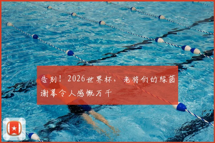 告别！2026世界杯，老将们的绿茵谢幕令人感慨万千