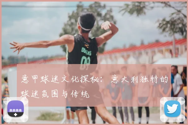 意甲球迷文化探秘:意大利独特的球迷氛围与传统