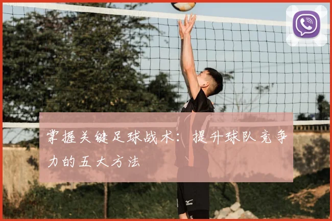 掌握关键足球战术：提升球队竞争力的五大方法