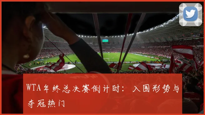 WTA年终总决赛倒计时:入围形势与夺冠热门