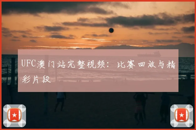 UFC澳门站完整视频：比赛回放与精彩片段