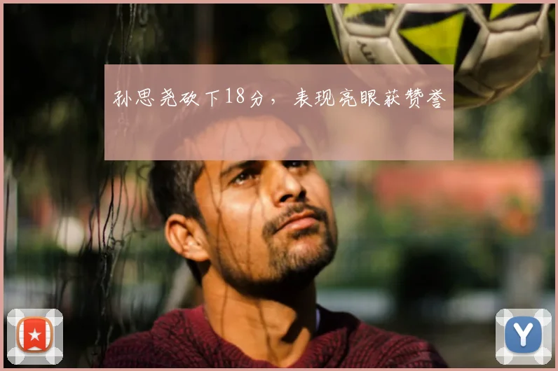 孙思尧砍下18分,表现亮眼获赞誉