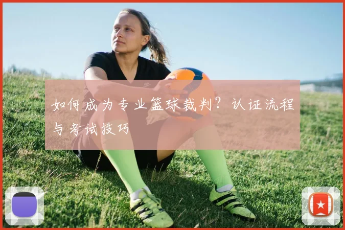 如何成为专业篮球裁判?认证流程与考试技巧