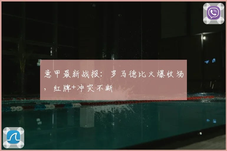 意甲最新战报:罗马德比火爆收场,红牌+冲突不断