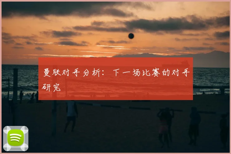 曼联对手分析:下一场比赛的对手研究