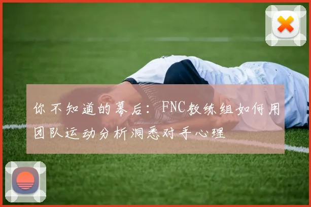 你不知道的幕后:FNC教练组如何用团队运动分析洞悉对手心理