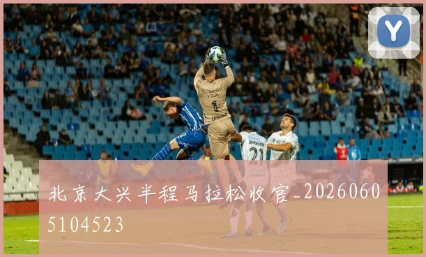 北京大兴半程马拉松收官_20260605104523