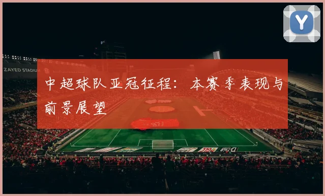 中超球队亚冠征程:本赛季表现与前景展望