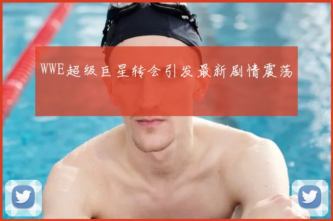 WWE超级巨星转会引发最新剧情震荡