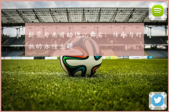 新星与老将的德比舞台：传承与对抗的永恒主题