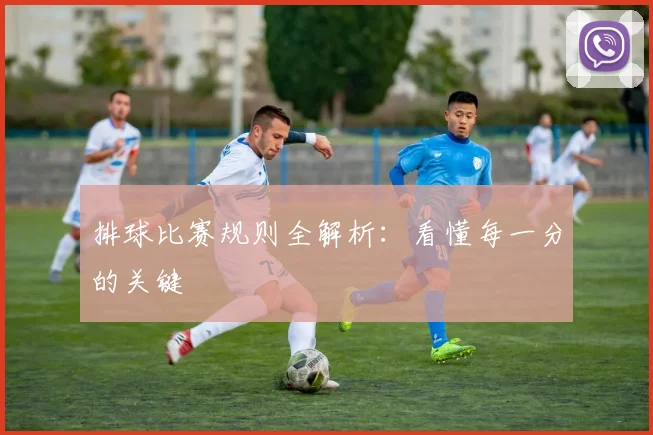 排球比赛规则全解析:看懂每一分的关键