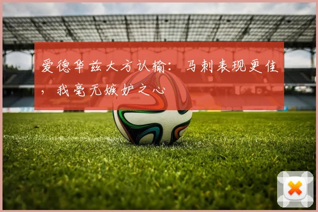 爱德华兹大方认输：马刺表现更佳，我毫无嫉妒之心