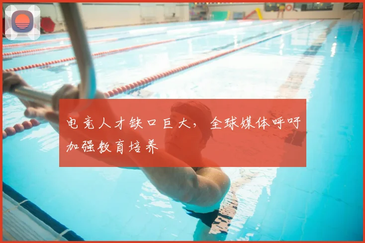 电竞人才缺口巨大,全球媒体呼吁加强教育培养