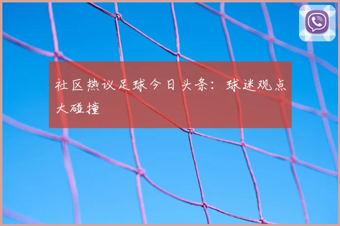社区热议足球今日头条:球迷观点大碰撞