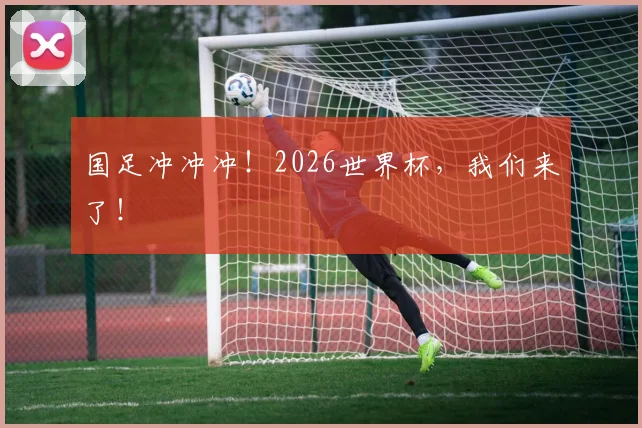 国足冲冲冲!2026世界杯,我们来了!