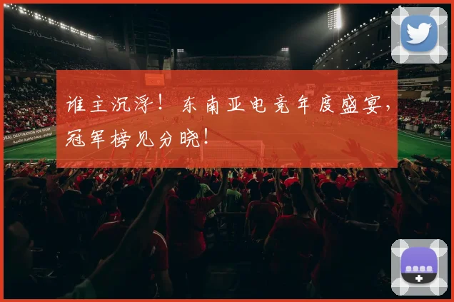 谁主沉浮!东南亚电竞年度盛宴,冠军榜见分晓!
