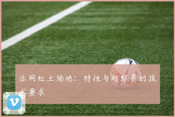 法网红土场地:特性与对球员的技术要求
