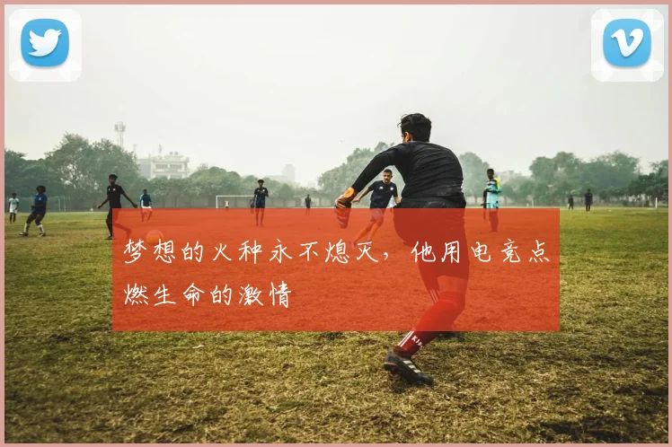 梦想的火种永不熄灭,他用电竞点燃生命的激情