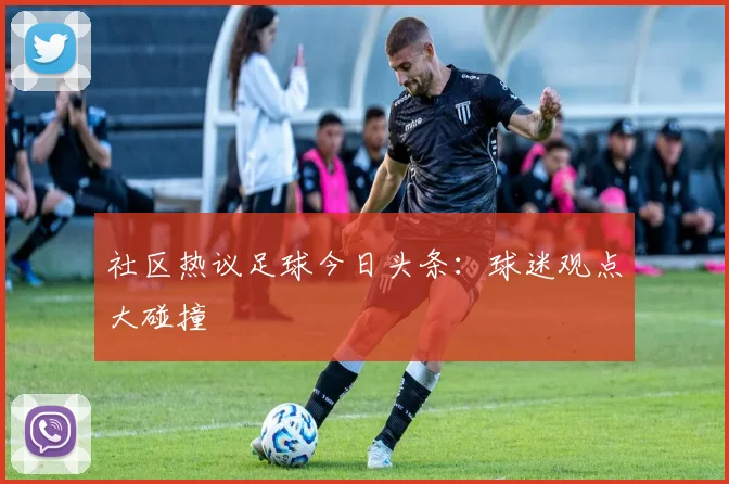 社区热议足球今日头条:球迷观点大碰撞