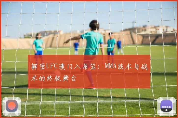 解密UFC澳门八角笼：MMA技术与战术的终极舞台