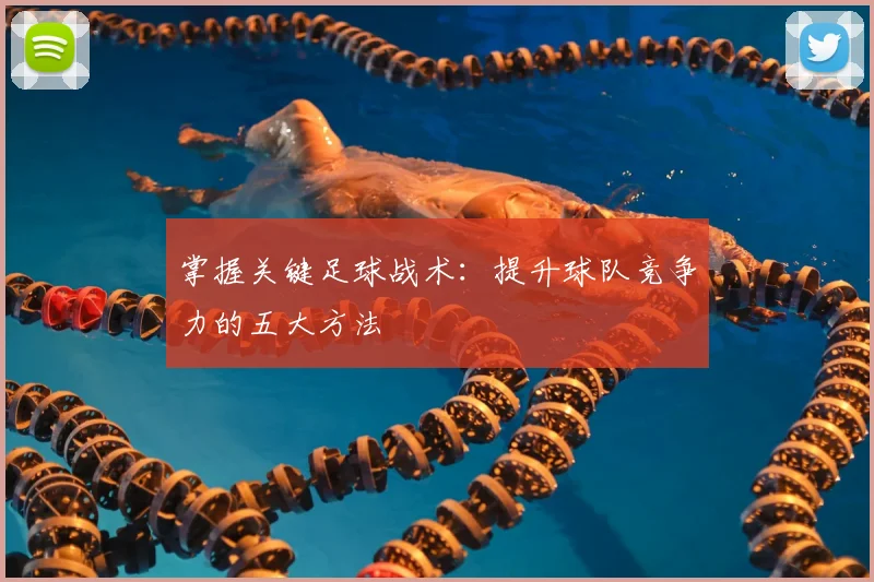 掌握关键足球战术:提升球队竞争力的五大方法