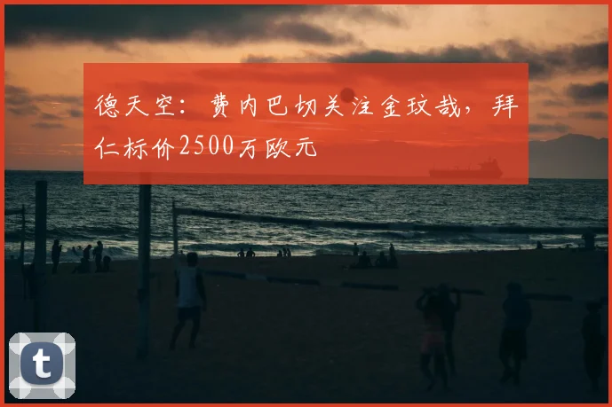 德天空:费内巴切关注金玟哉,拜仁标价2500万欧元
