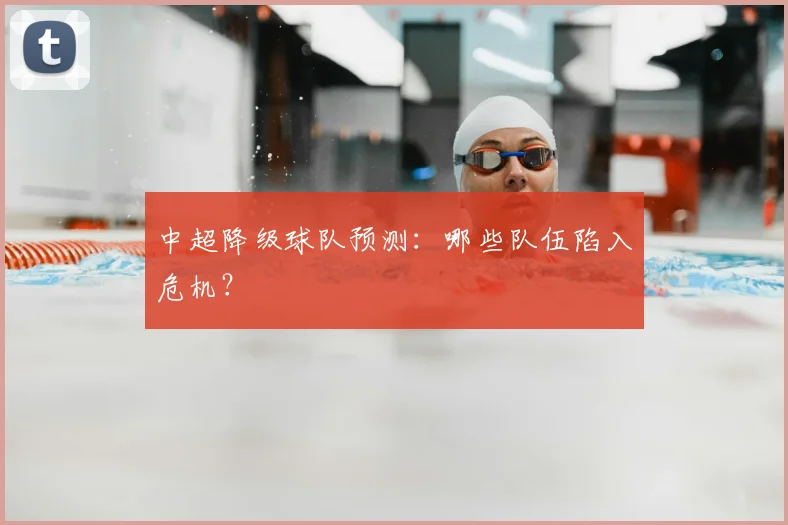 中超降级球队预测：哪些队伍陷入危机？