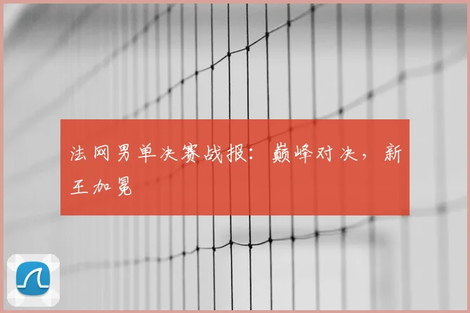 法网男单决赛战报:巅峰对决,新王加冕