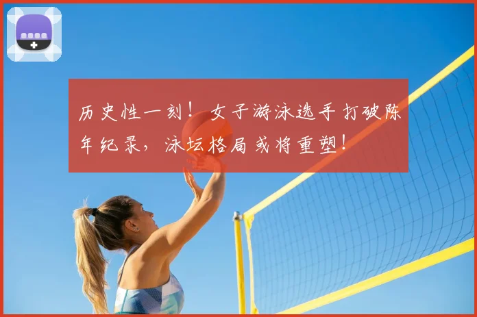 历史性一刻!女子游泳选手打破陈年纪录,泳坛格局或将重塑!