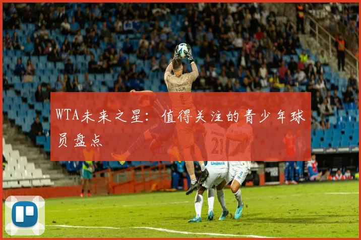 WTA未来之星:值得关注的青少年球员盘点