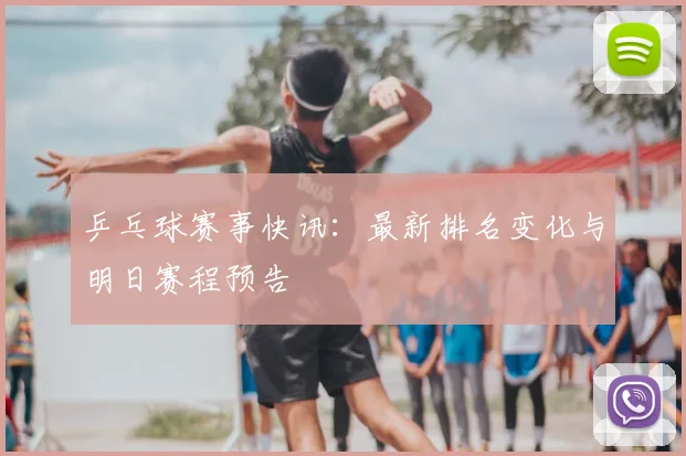 乒乓球赛事快讯：最新排名变化与明日赛程预告