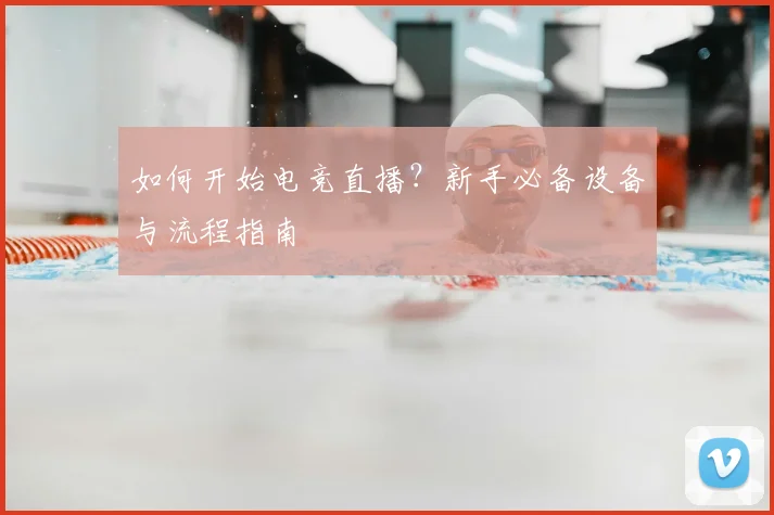 如何开始电竞直播?新手必备设备与流程指南
