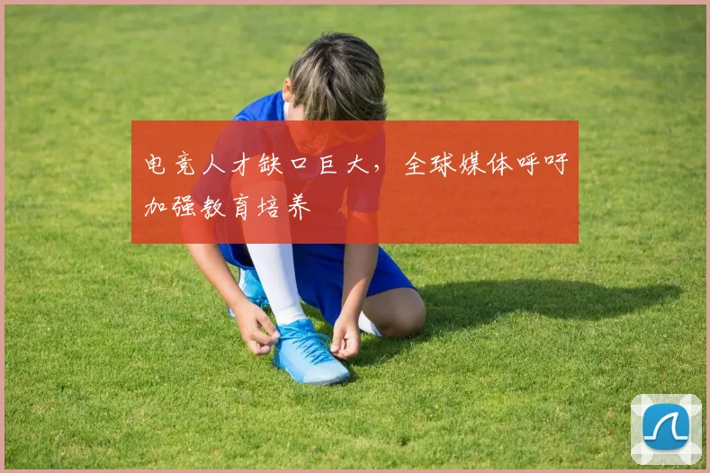 电竞人才缺口巨大,全球媒体呼吁加强教育培养