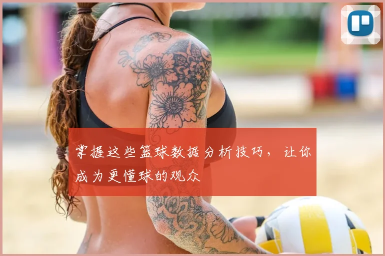 掌握这些篮球数据分析技巧,让你成为更懂球的观众