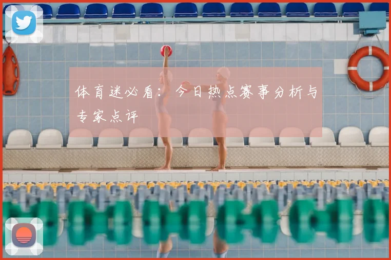 体育迷必看:今日热点赛事分析与专家点评