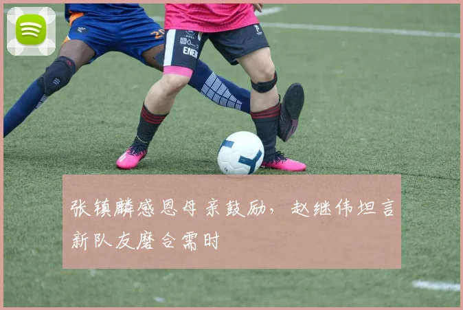 张镇麟感恩母亲鼓励,赵继伟坦言新队友磨合需时