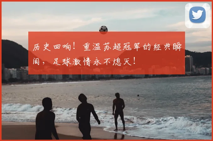 历史回响!重温苏超冠军的经典瞬间,足球激情永不熄灭!