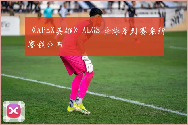 《APEX英雄》ALGS 全球系列赛最新赛程公布