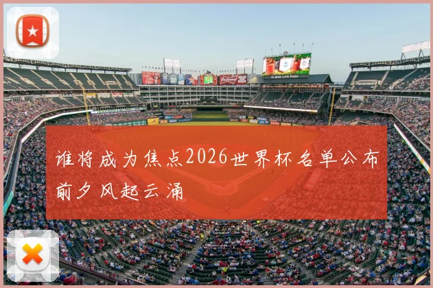谁将成为焦点2026世界杯名单公布前夕风起云涌