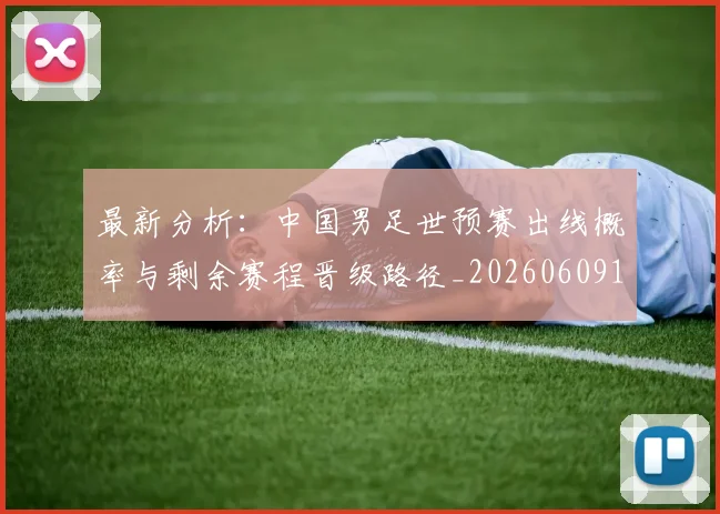 最新分析：中国男足世预赛出线概率与剩余赛程晋级路径_20260609190546