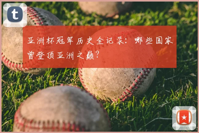 亚洲杯冠军历史全记录:哪些国家曾登顶亚洲之巅?