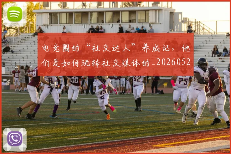 电竞圈的“社交达人”养成记，他们是如何玩转社交媒体的_20260526085735
