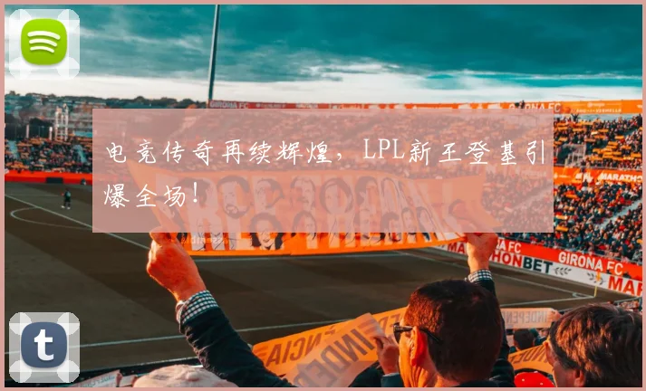 电竞传奇再续辉煌,LPL新王登基引爆全场!