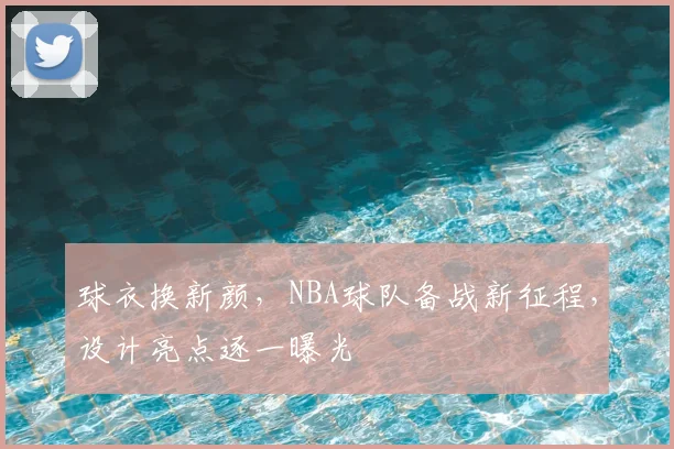 球衣换新颜，NBA球队备战新征程，设计亮点逐一曝光