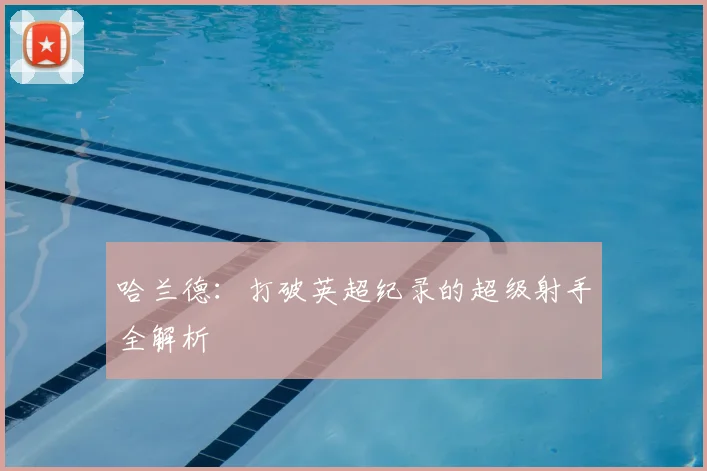 哈兰德:打破英超纪录的超级射手全解析