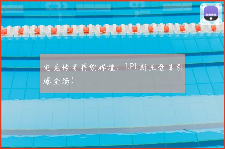 电竞传奇再续辉煌，LPL新王登基引爆全场！