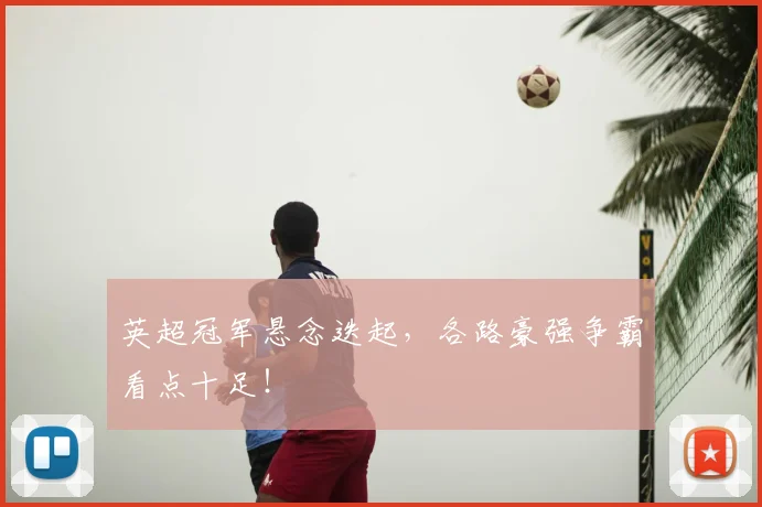 英超冠军悬念迭起,各路豪强争霸看点十足!