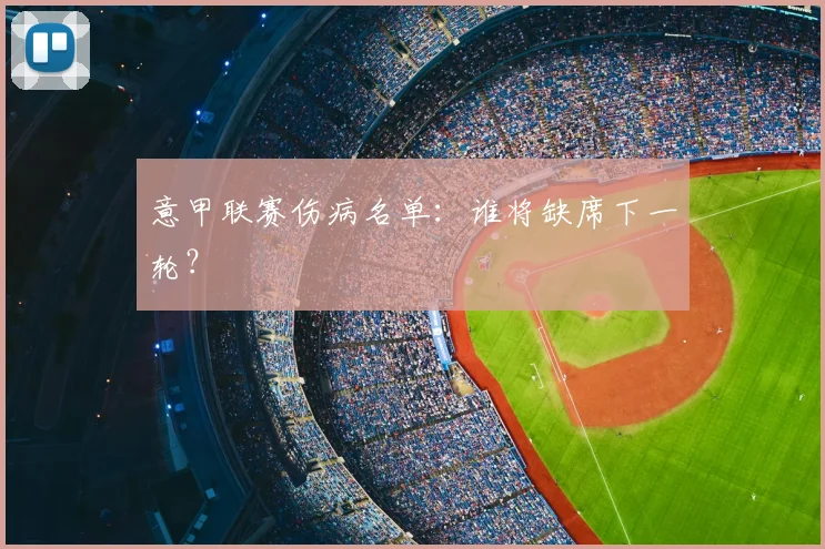意甲联赛伤病名单:谁将缺席下一轮?